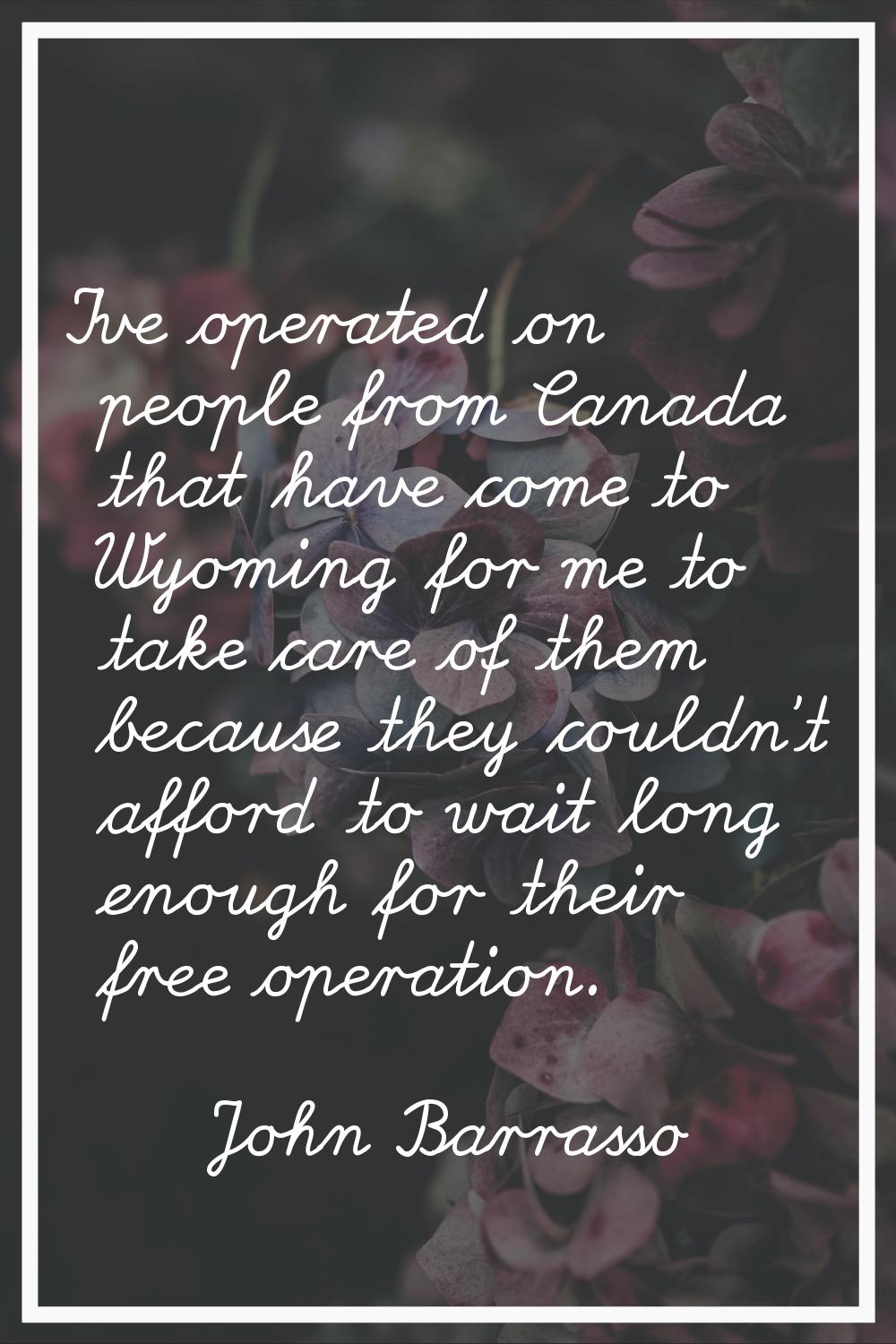 I've operated on people from Canada that have come to Wyoming for me to take care of them because t