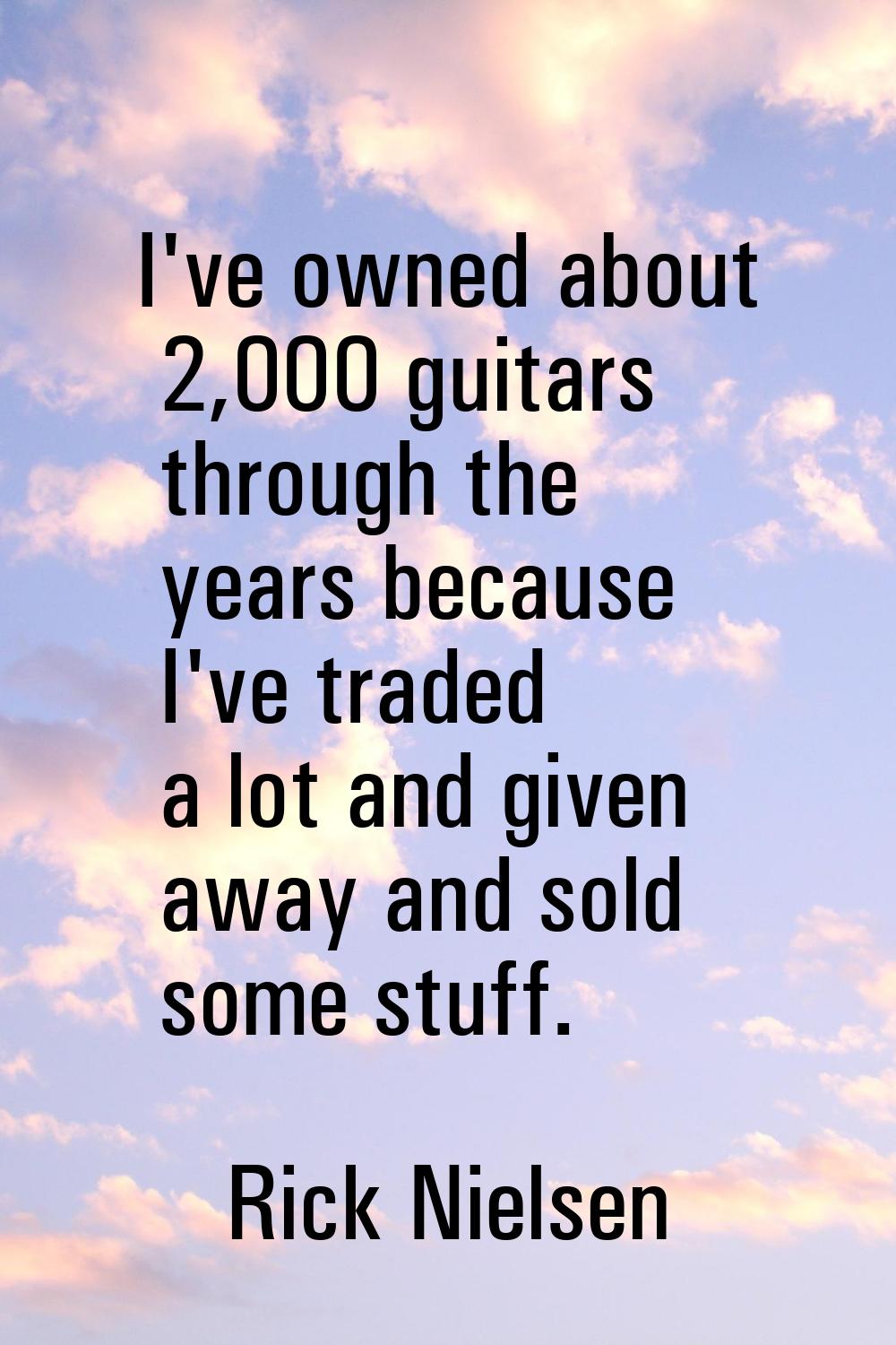 I've owned about 2,000 guitars through the years because I've traded a lot and given away and sold 