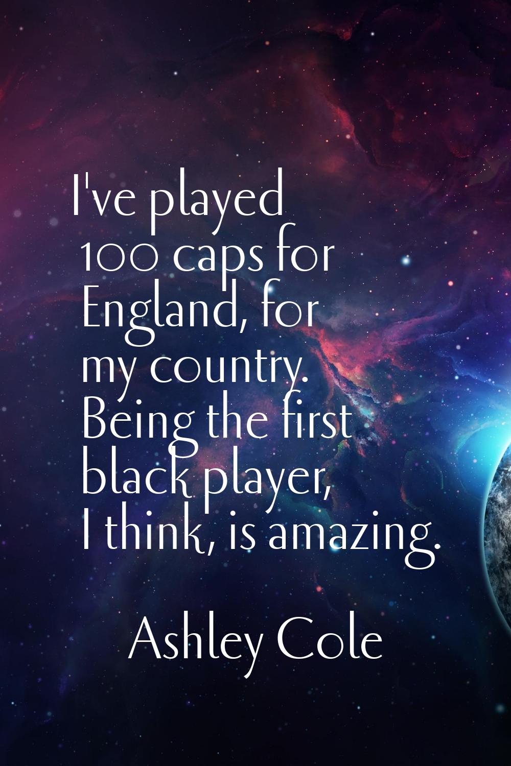 I've played 100 caps for England, for my country. Being the first black player, I think, is amazing