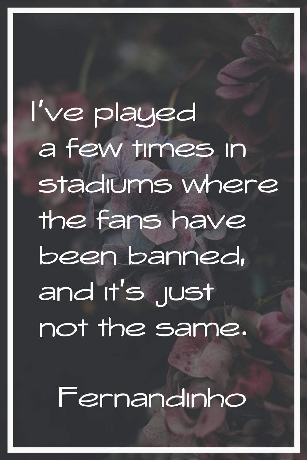 I've played a few times in stadiums where the fans have been banned, and it's just not the same.