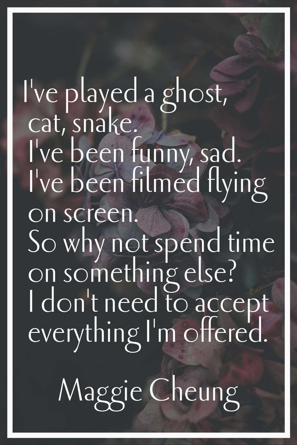 I've played a ghost, cat, snake. I've been funny, sad. I've been filmed flying on screen. So why no