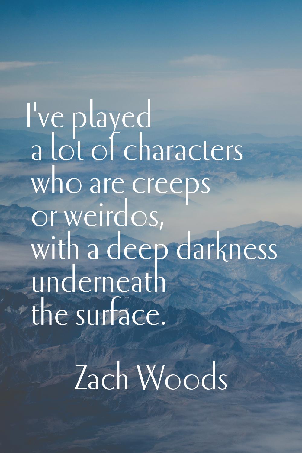 I've played a lot of characters who are creeps or weirdos, with a deep darkness underneath the surf
