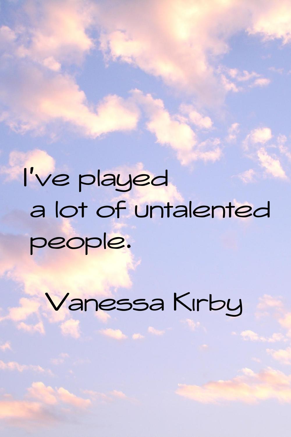 I've played a lot of untalented people.