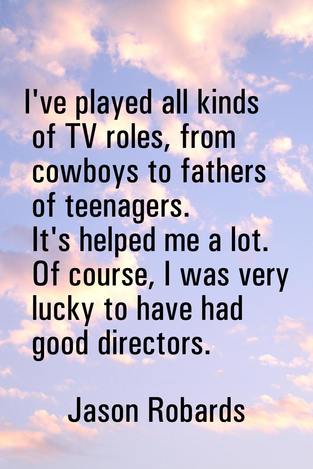 I've played all kinds of TV roles, from cowboys to fathers of teenagers. It's helped me a lot. Of c
