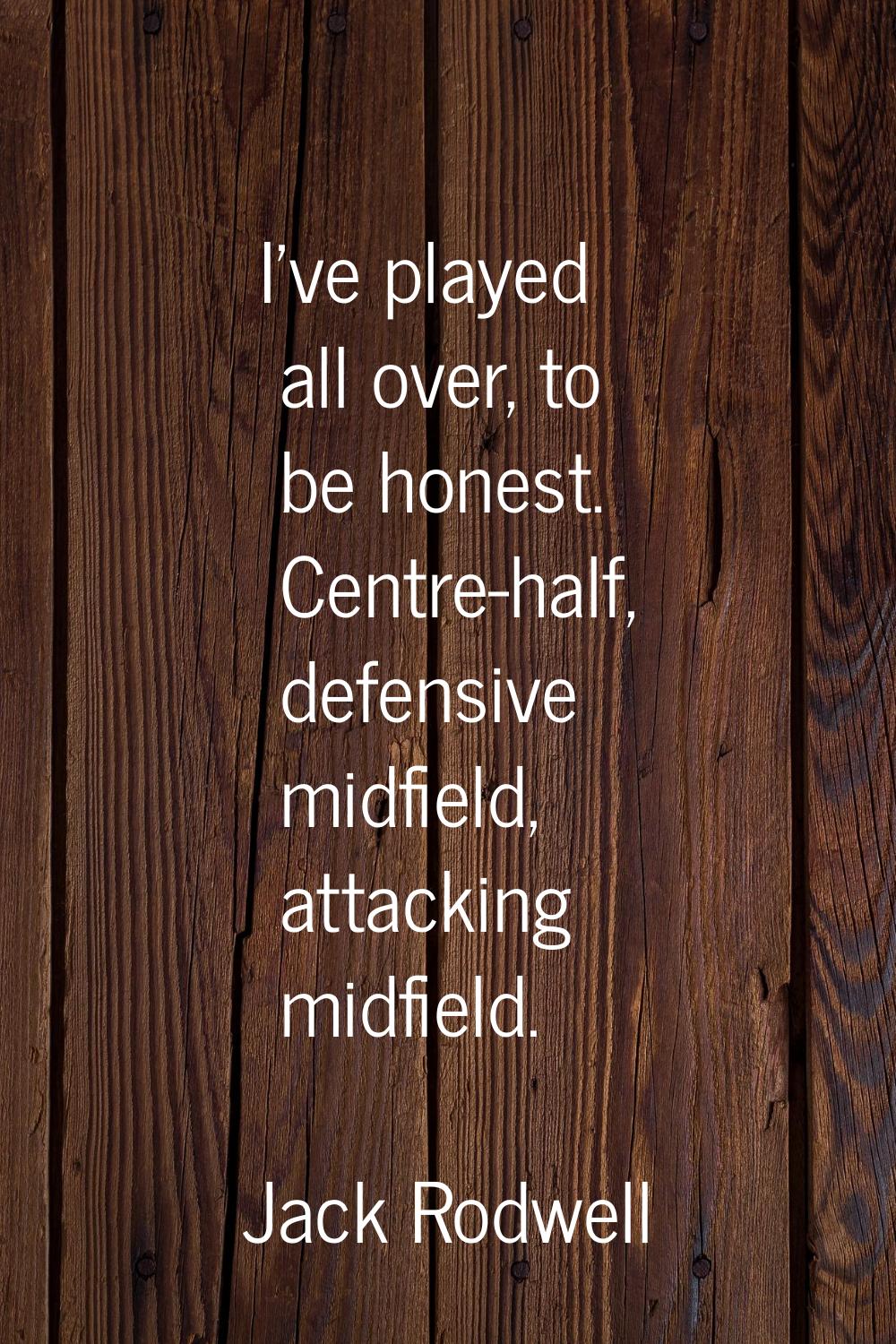 I've played all over, to be honest. Centre-half, defensive midfield, attacking midfield.