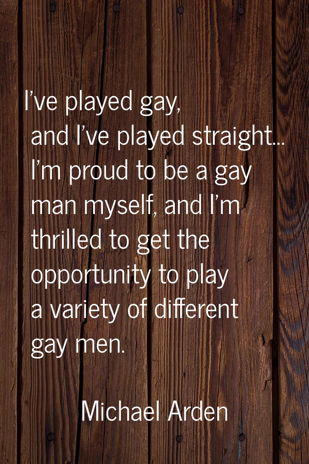 I've played gay, and I've played straight... I'm proud to be a gay man myself, and I'm thrilled to 