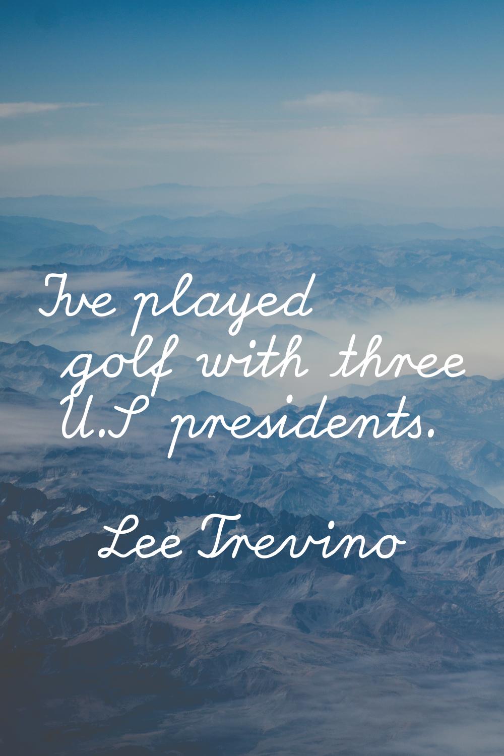 I've played golf with three U.S presidents.