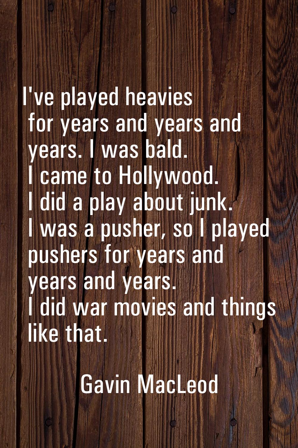 I've played heavies for years and years and years. I was bald. I came to Hollywood. I did a play ab