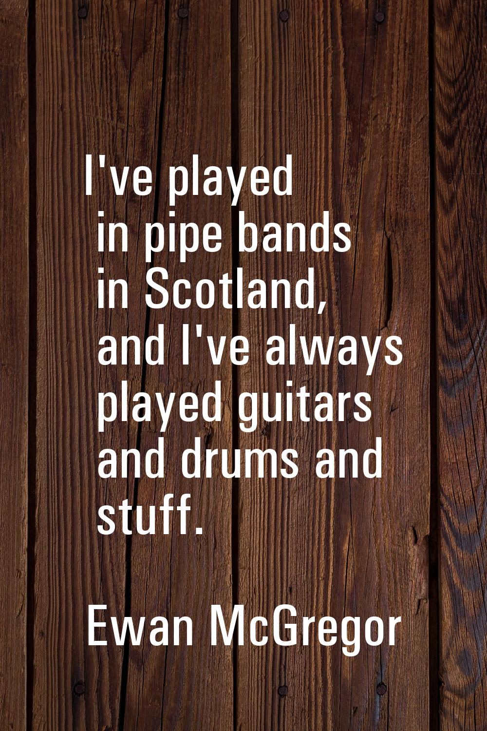I've played in pipe bands in Scotland, and I've always played guitars and drums and stuff.