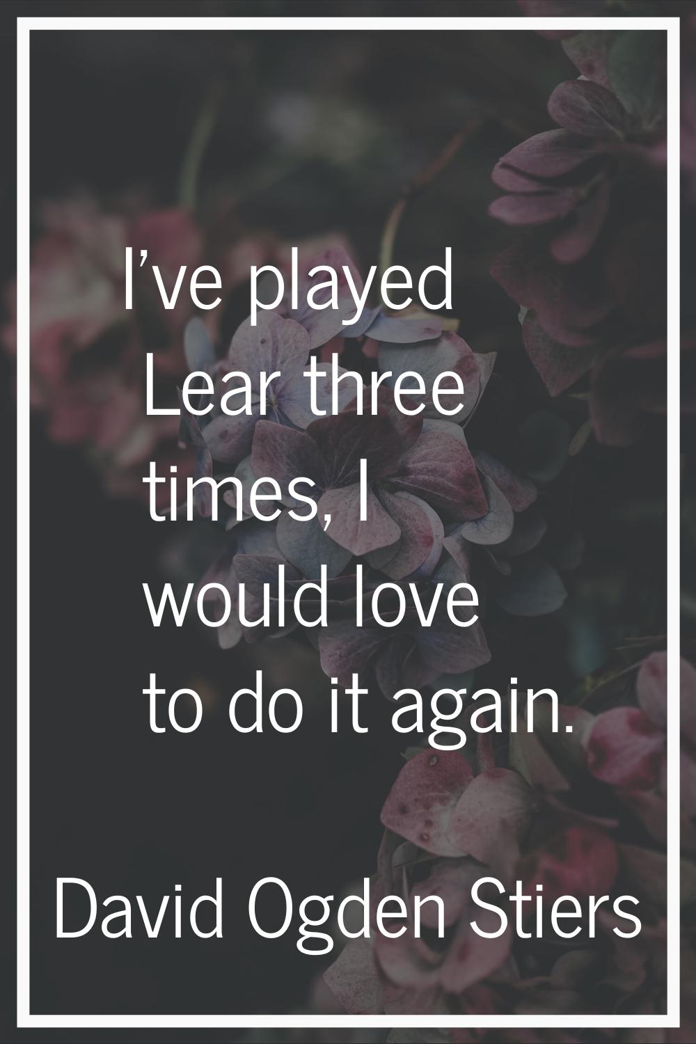 I've played Lear three times, I would love to do it again.