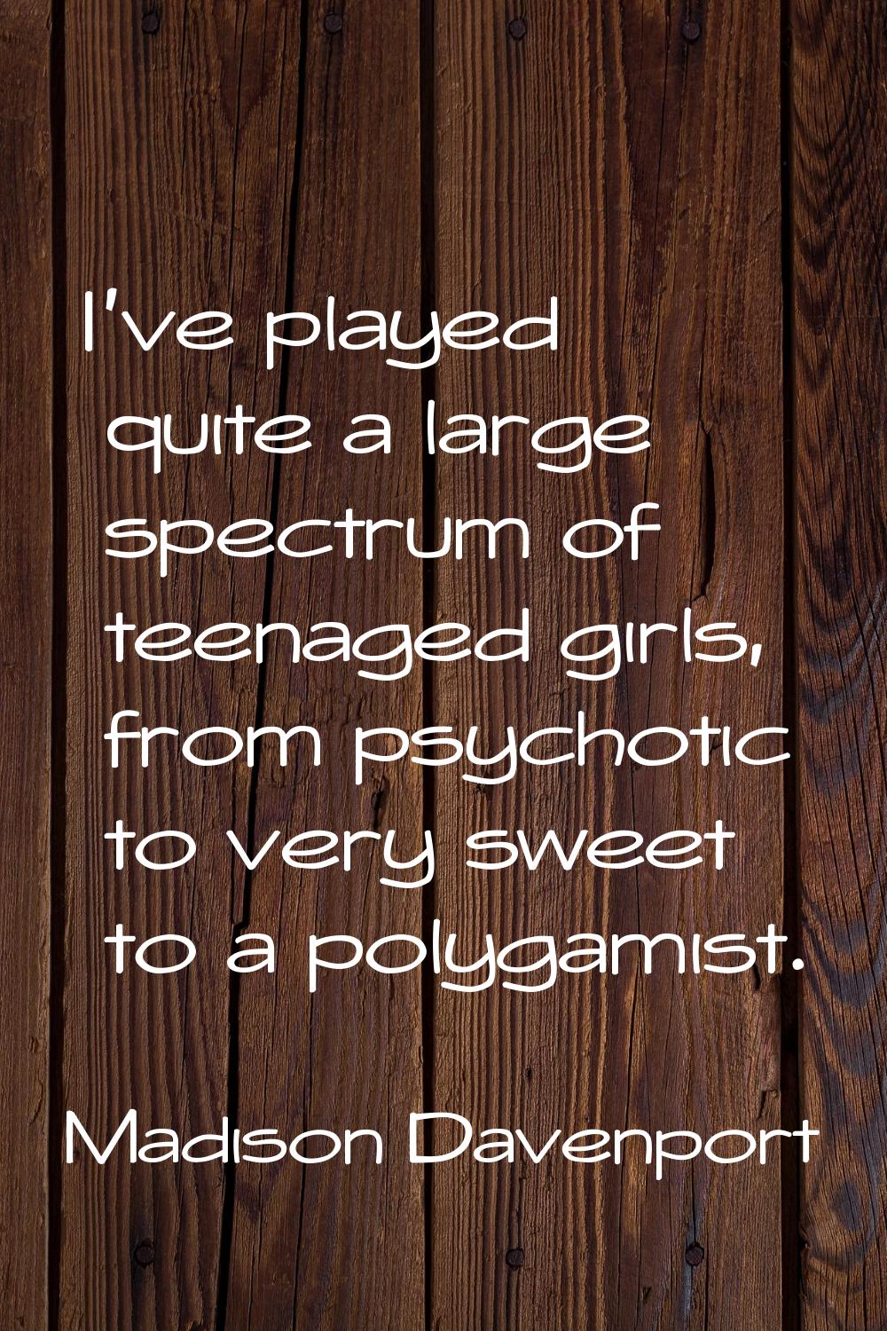 I've played quite a large spectrum of teenaged girls, from psychotic to very sweet to a polygamist.