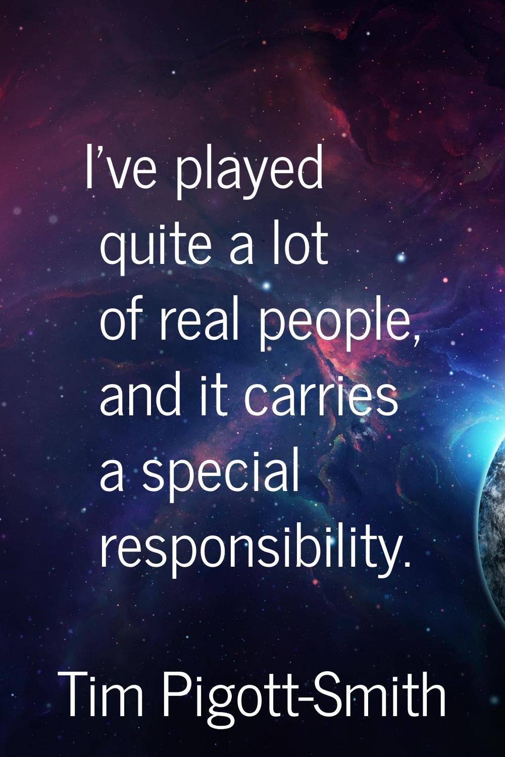 I've played quite a lot of real people, and it carries a special responsibility.
