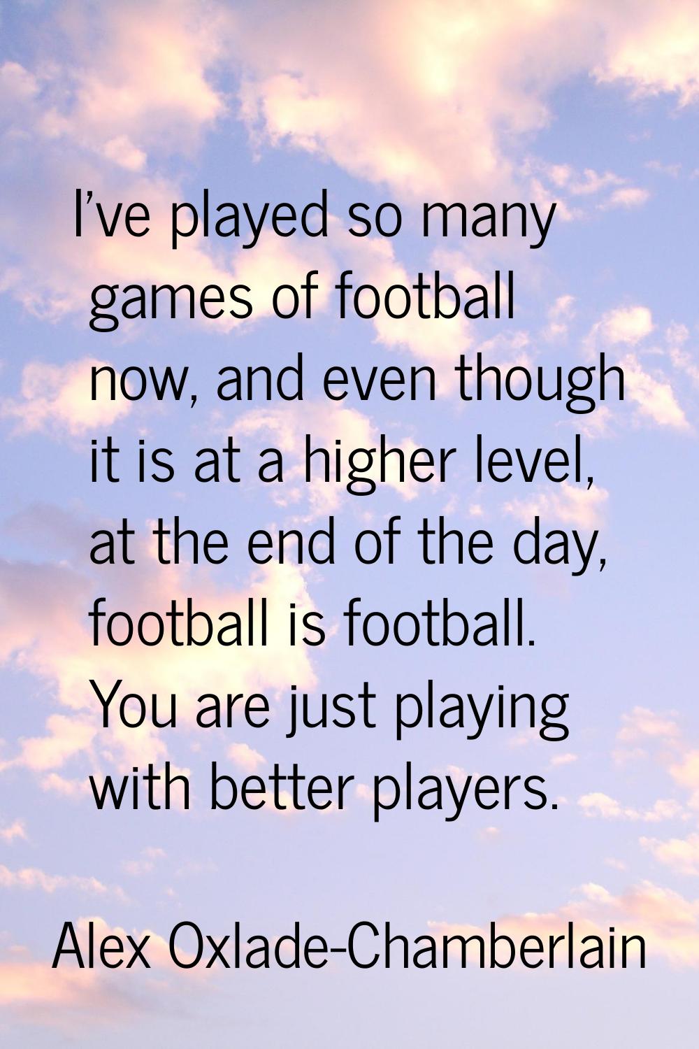 I've played so many games of football now, and even though it is at a higher level, at the end of t