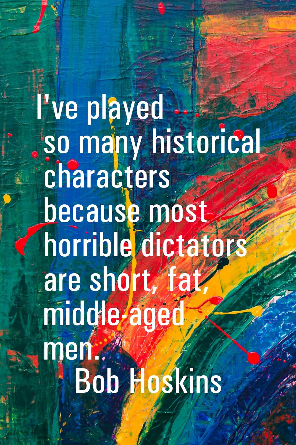I've played so many historical characters because most horrible dictators are short, fat, middle-ag