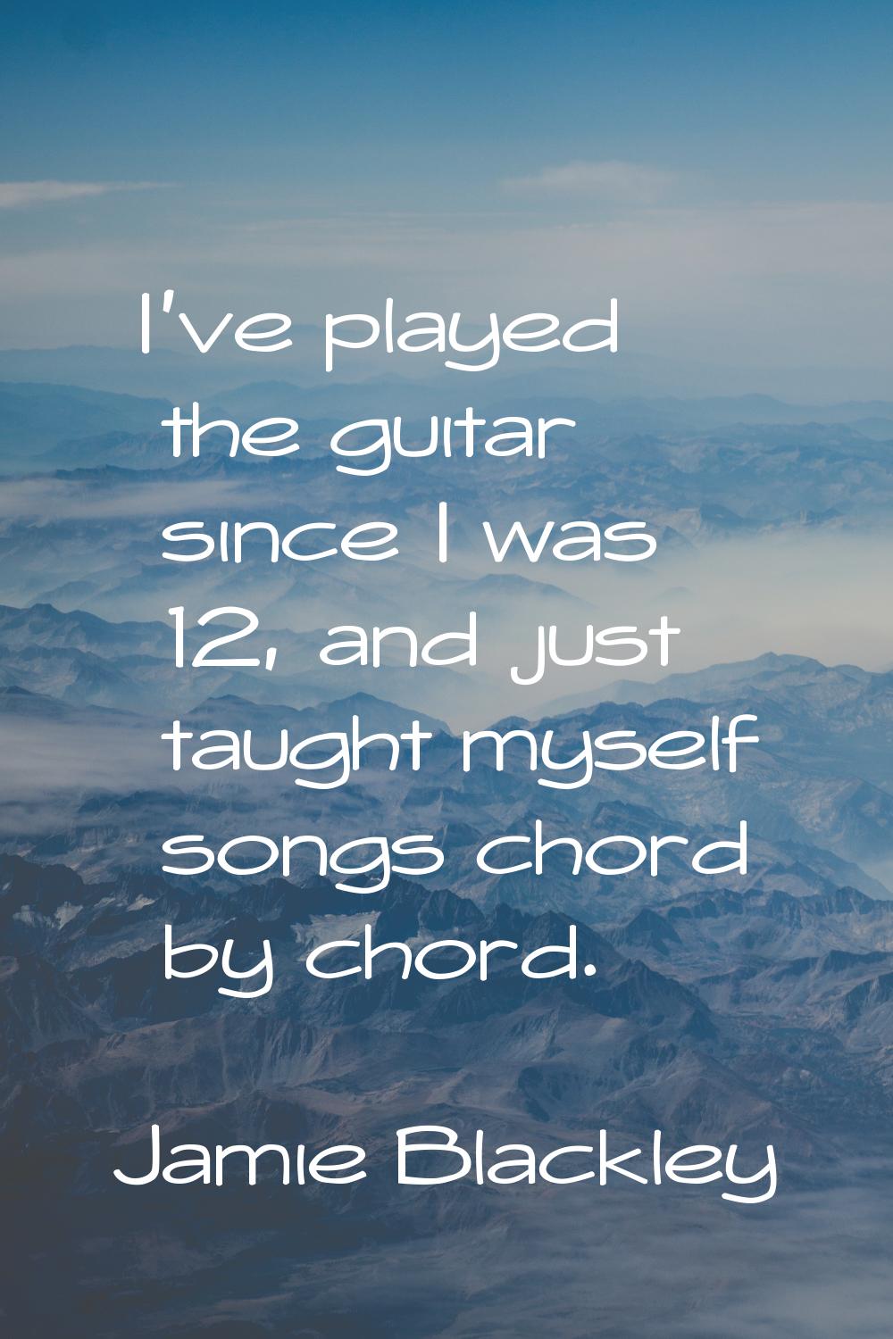 I've played the guitar since I was 12, and just taught myself songs chord by chord.