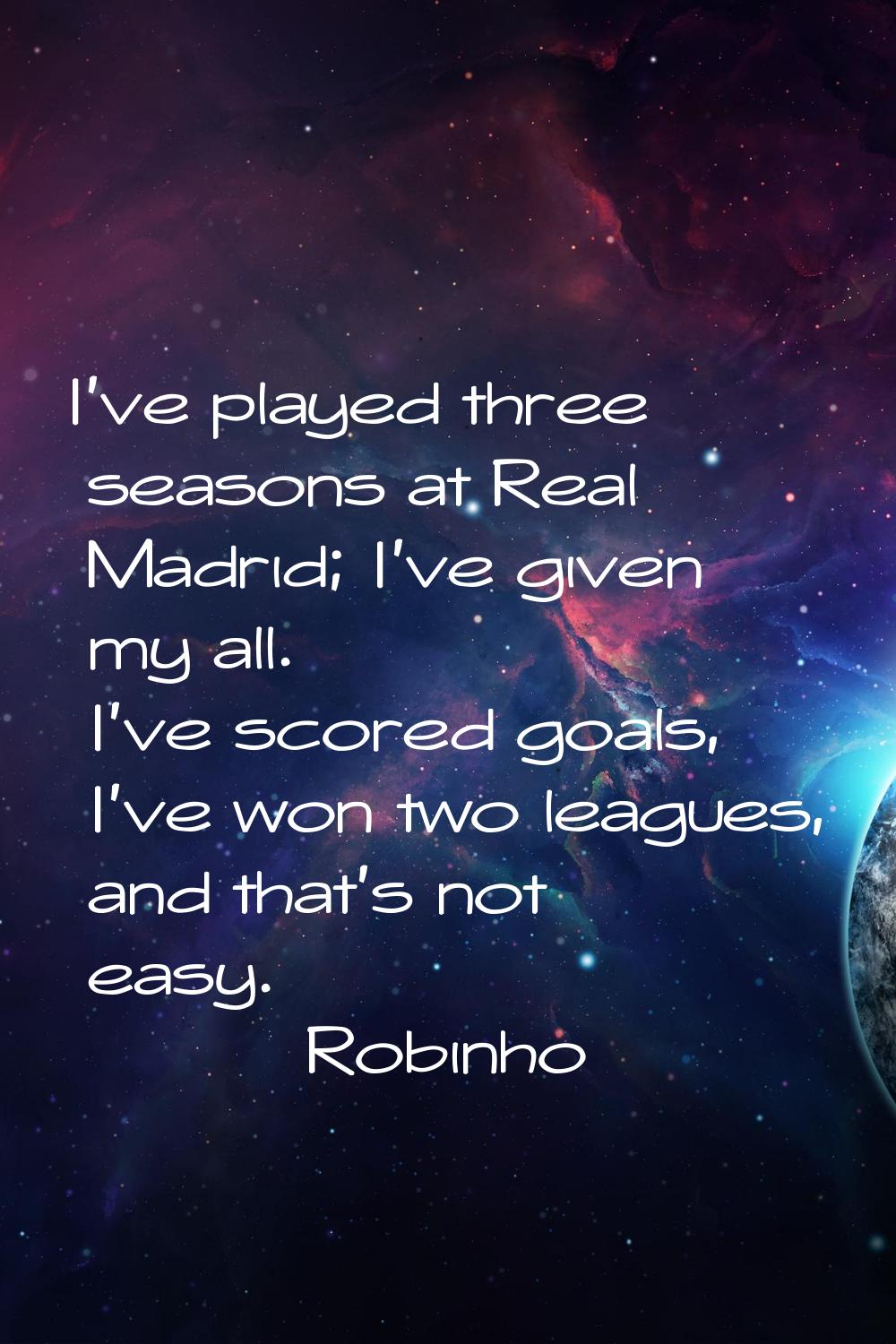 I've played three seasons at Real Madrid; I've given my all. I've scored goals, I've won two league