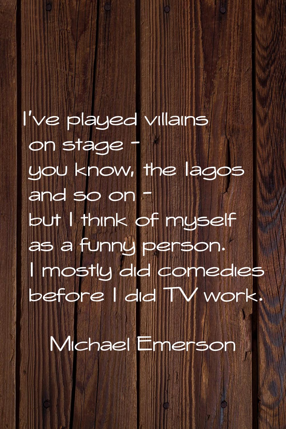 I've played villains on stage - you know, the Iagos and so on - but I think of myself as a funny pe