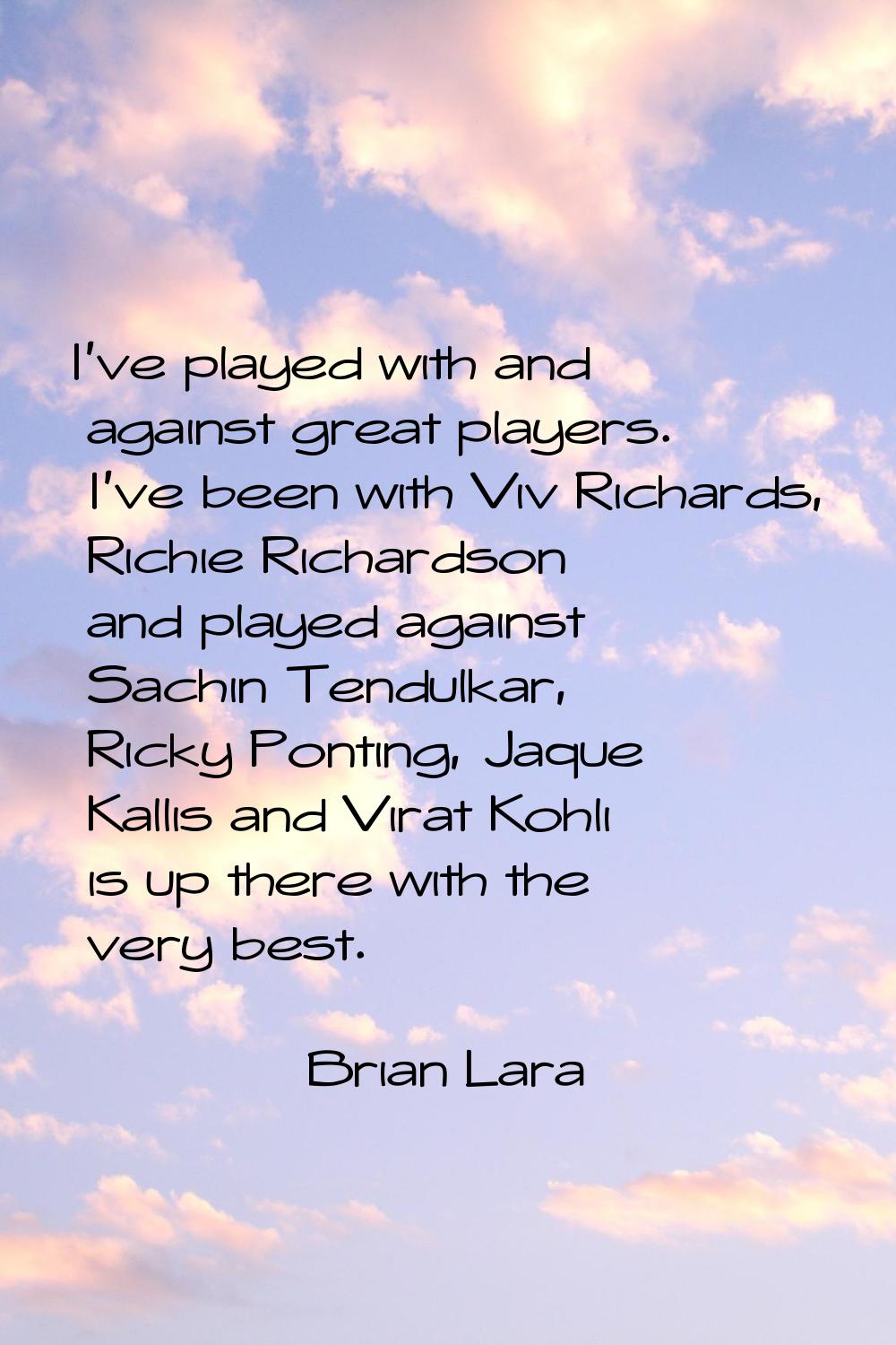 I've played with and against great players. I've been with Viv Richards, Richie Richardson and play