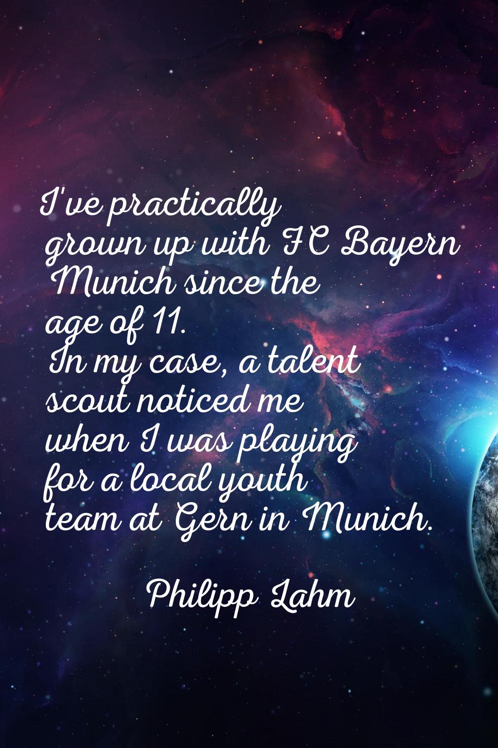 I've practically grown up with FC Bayern Munich since the age of 11. In my case, a talent scout not