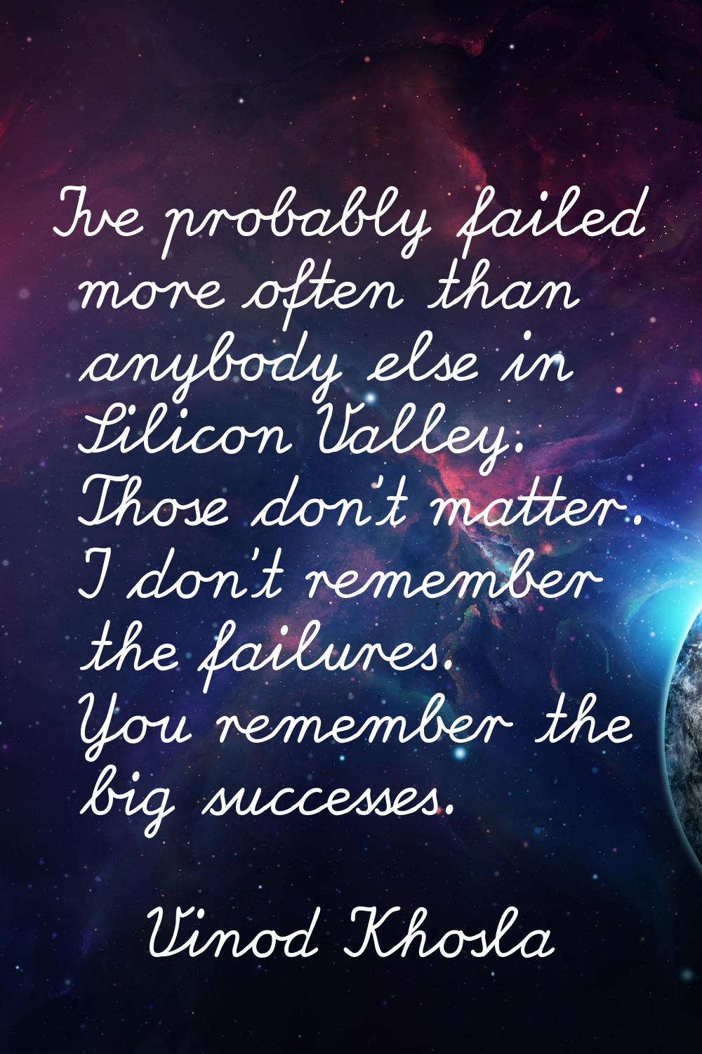 I've probably failed more often than anybody else in Silicon Valley. Those don't matter. I don't re