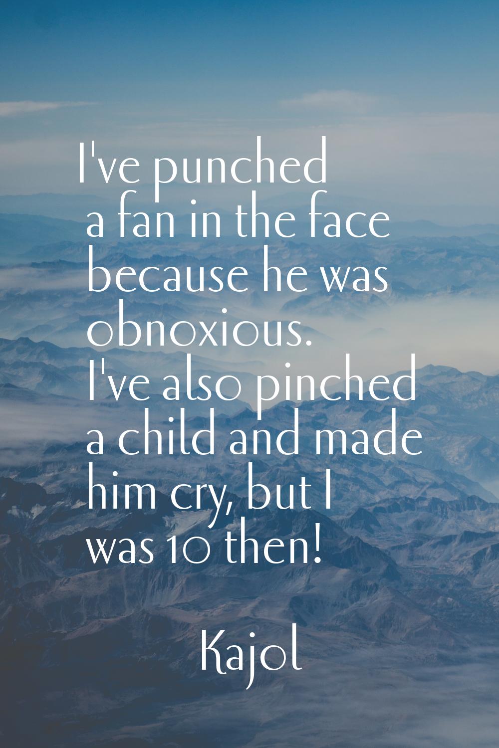 I've punched a fan in the face because he was obnoxious. I've also pinched a child and made him cry