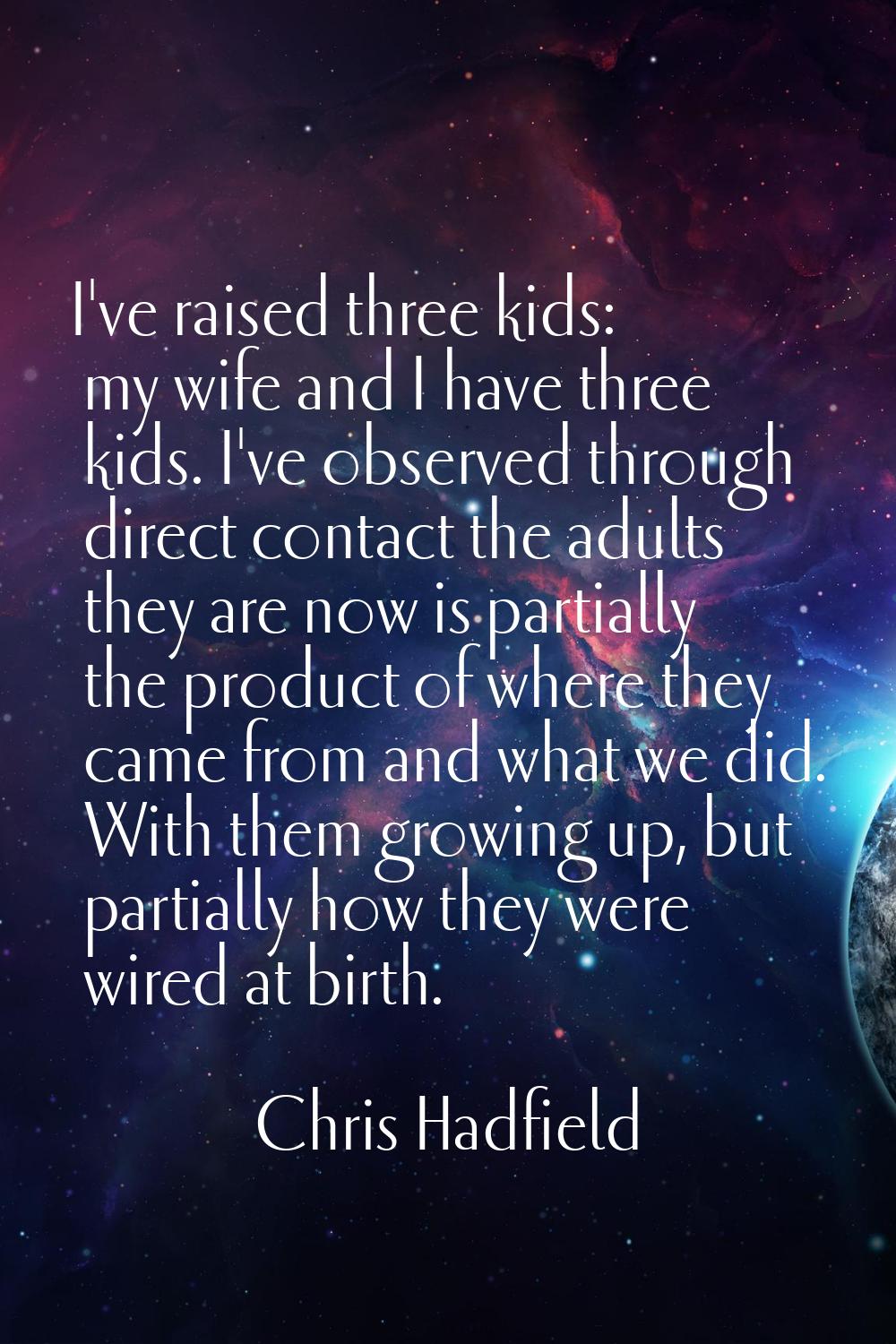 I've raised three kids: my wife and I have three kids. I've observed through direct contact the adu