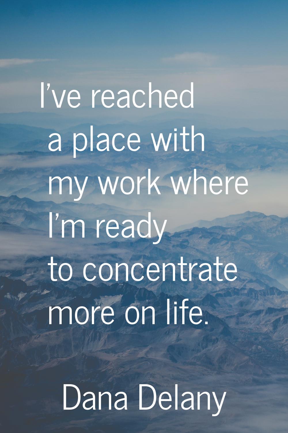 I've reached a place with my work where I'm ready to concentrate more on life.