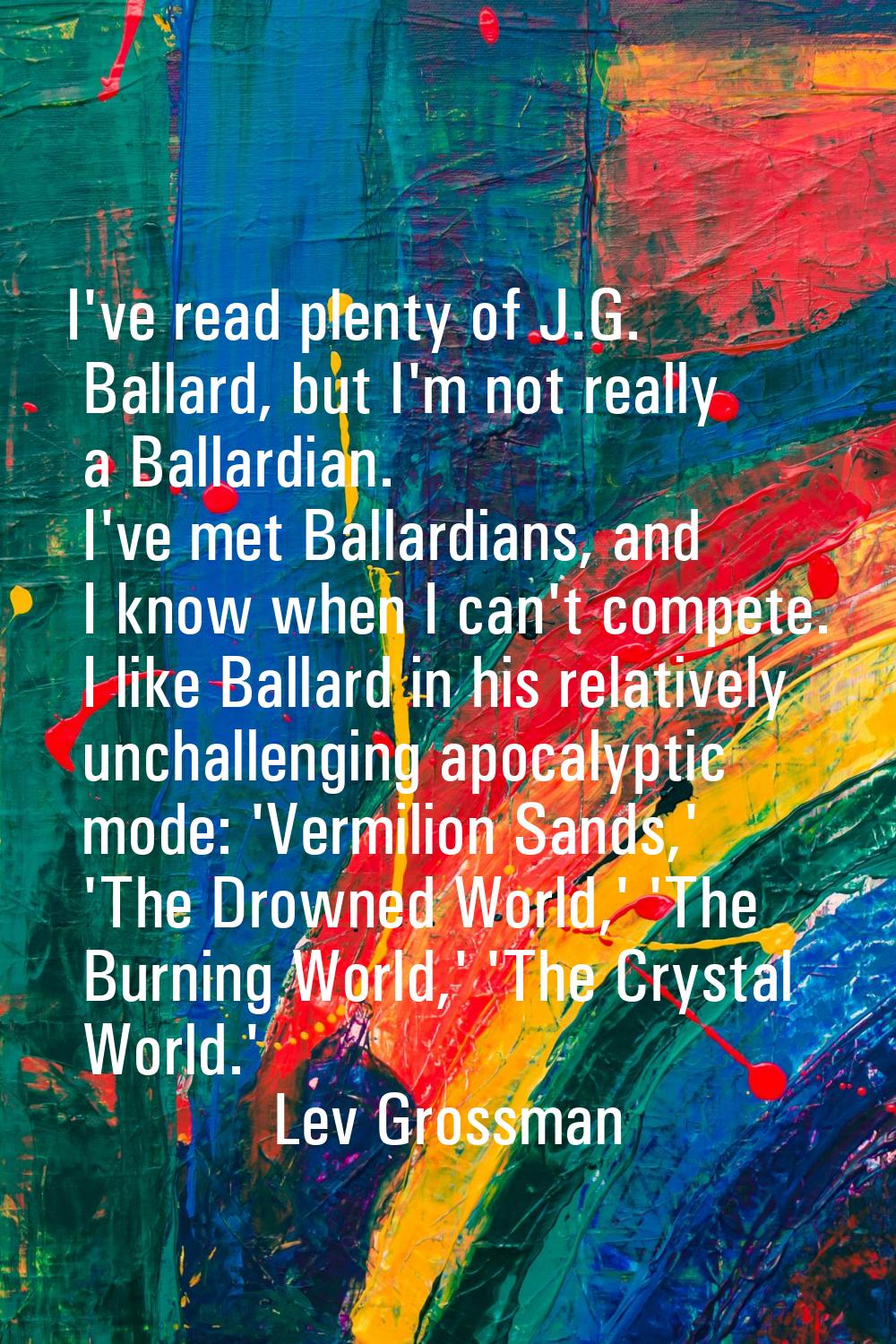 I've read plenty of J.G. Ballard, but I'm not really a Ballardian. I've met Ballardians, and I know