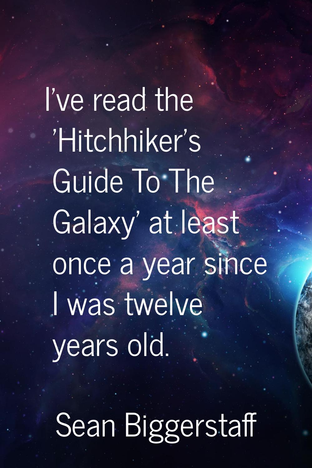 I've read the 'Hitchhiker's Guide To The Galaxy' at least once a year since I was twelve years old.