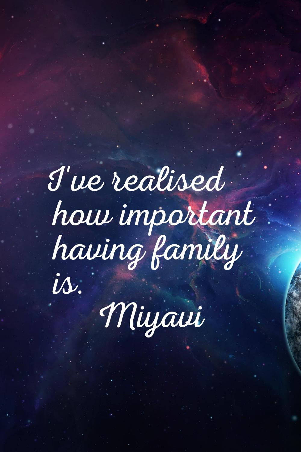 I've realised how important having family is.