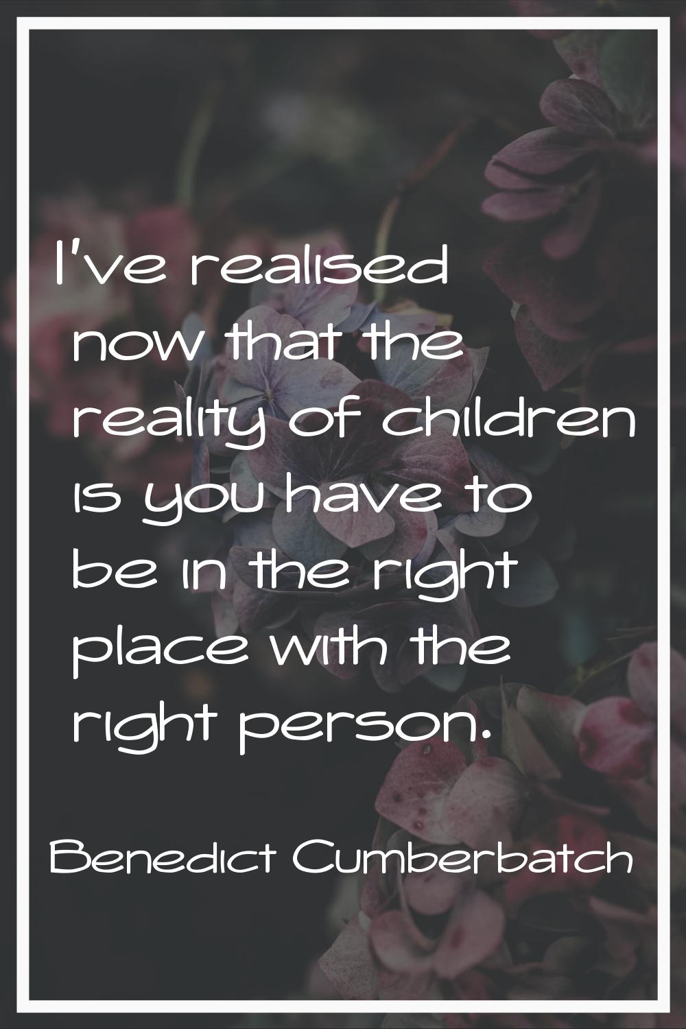 I've realised now that the reality of children is you have to be in the right place with the right 