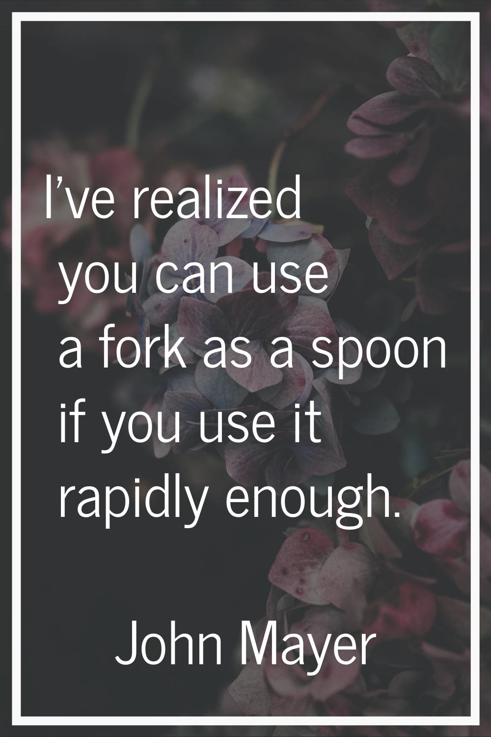 I've realized you can use a fork as a spoon if you use it rapidly enough.