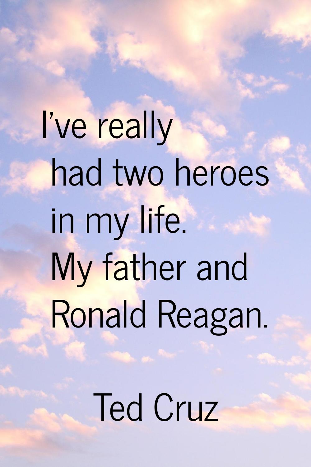 I've really had two heroes in my life. My father and Ronald Reagan.