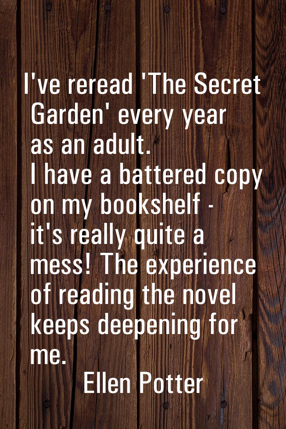 I've reread 'The Secret Garden' every year as an adult. I have a battered copy on my bookshelf - it