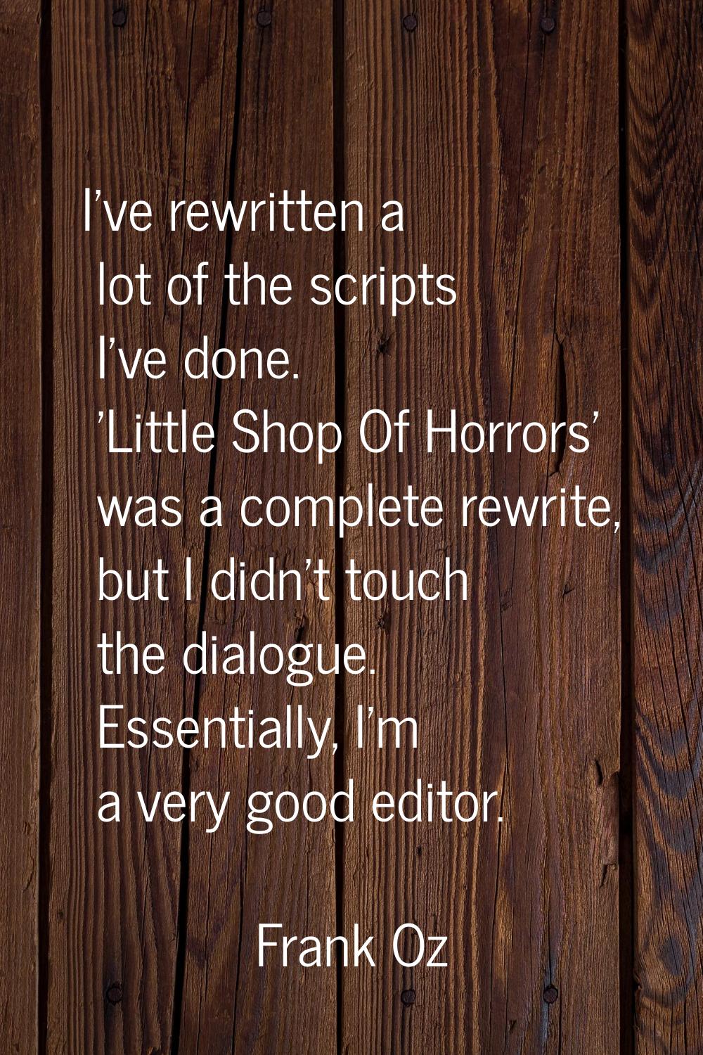 I've rewritten a lot of the scripts I've done. 'Little Shop Of Horrors' was a complete rewrite, but