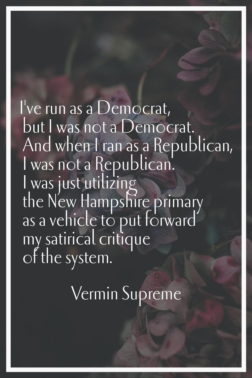 I've run as a Democrat, but I was not a Democrat. And when I ran as a Republican, I was not a Repub