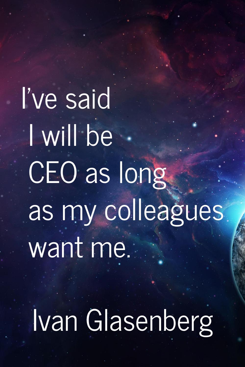I've said I will be CEO as long as my colleagues want me.