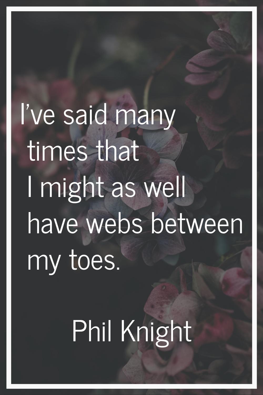 I've said many times that I might as well have webs between my toes.