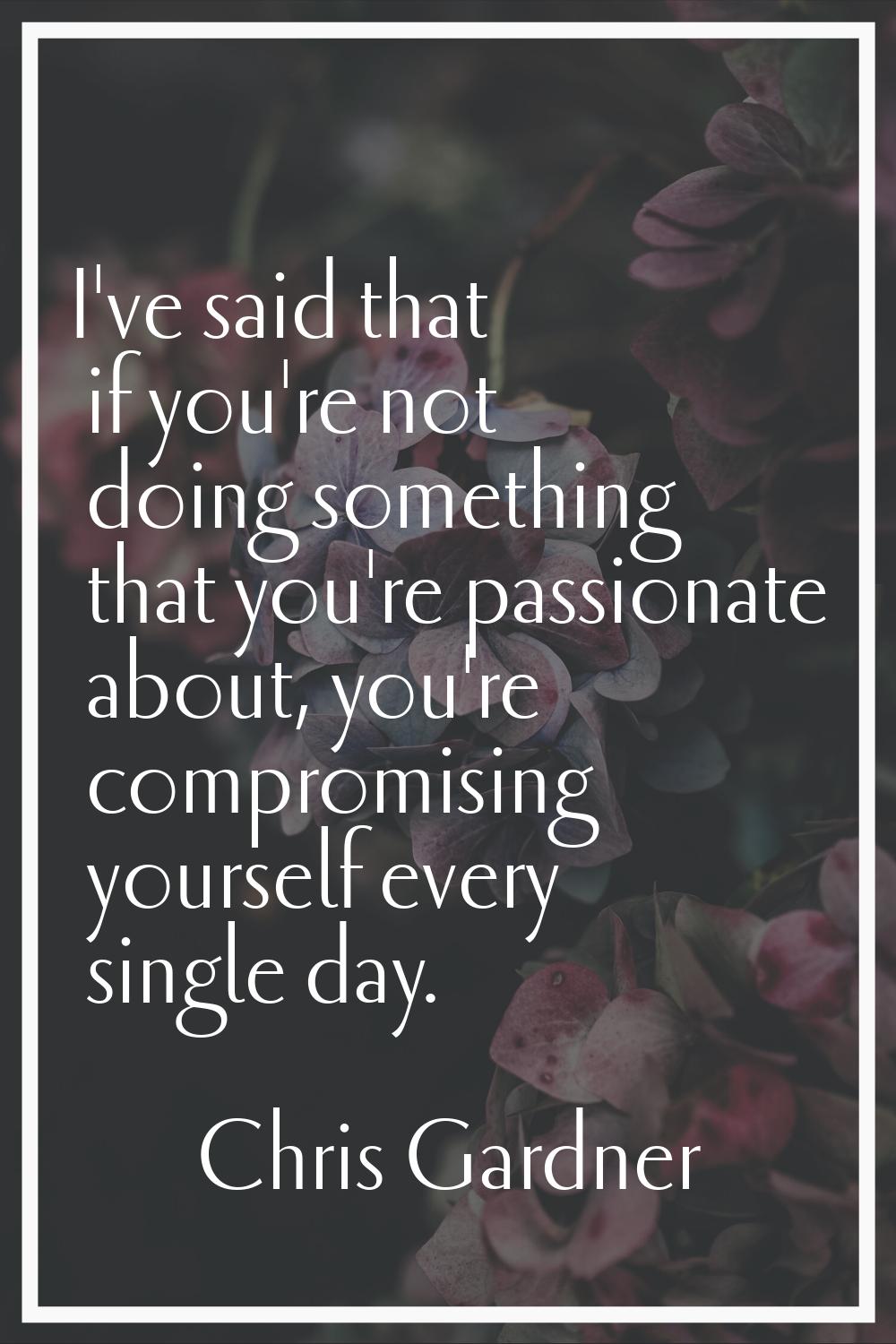 I've said that if you're not doing something that you're passionate about, you're compromising your