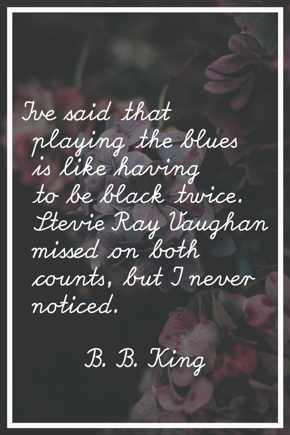 I've said that playing the blues is like having to be black twice. Stevie Ray Vaughan missed on bot
