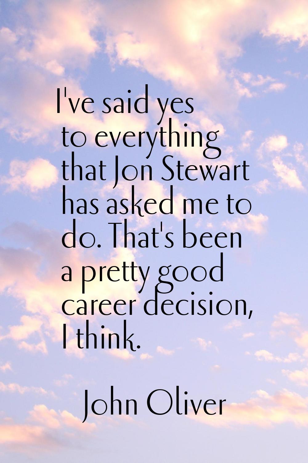 I've said yes to everything that Jon Stewart has asked me to do. That's been a pretty good career d