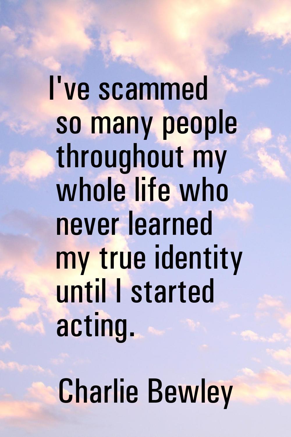 I've scammed so many people throughout my whole life who never learned my true identity until I sta