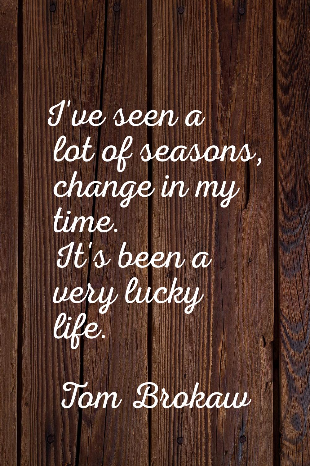 I've seen a lot of seasons, change in my time. It's been a very lucky life.
