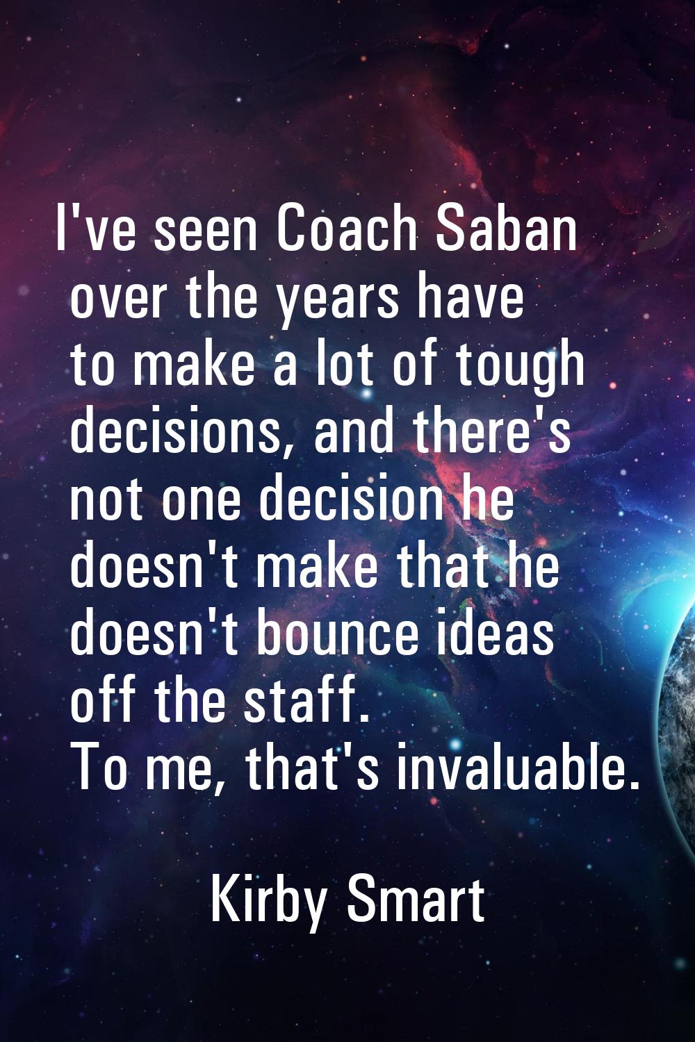 I've seen Coach Saban over the years have to make a lot of tough decisions, and there's not one dec