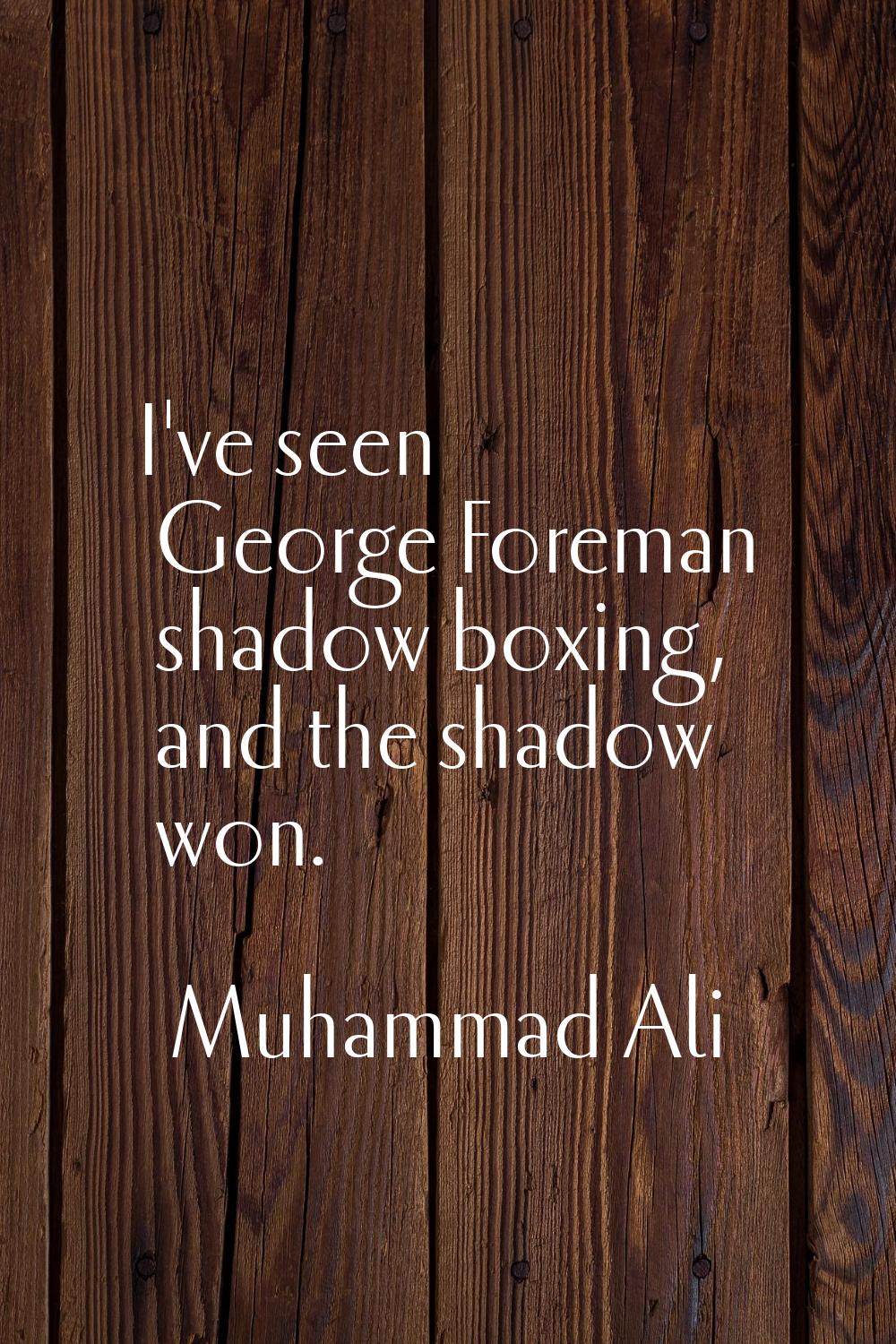 I've seen George Foreman shadow boxing, and the shadow won.