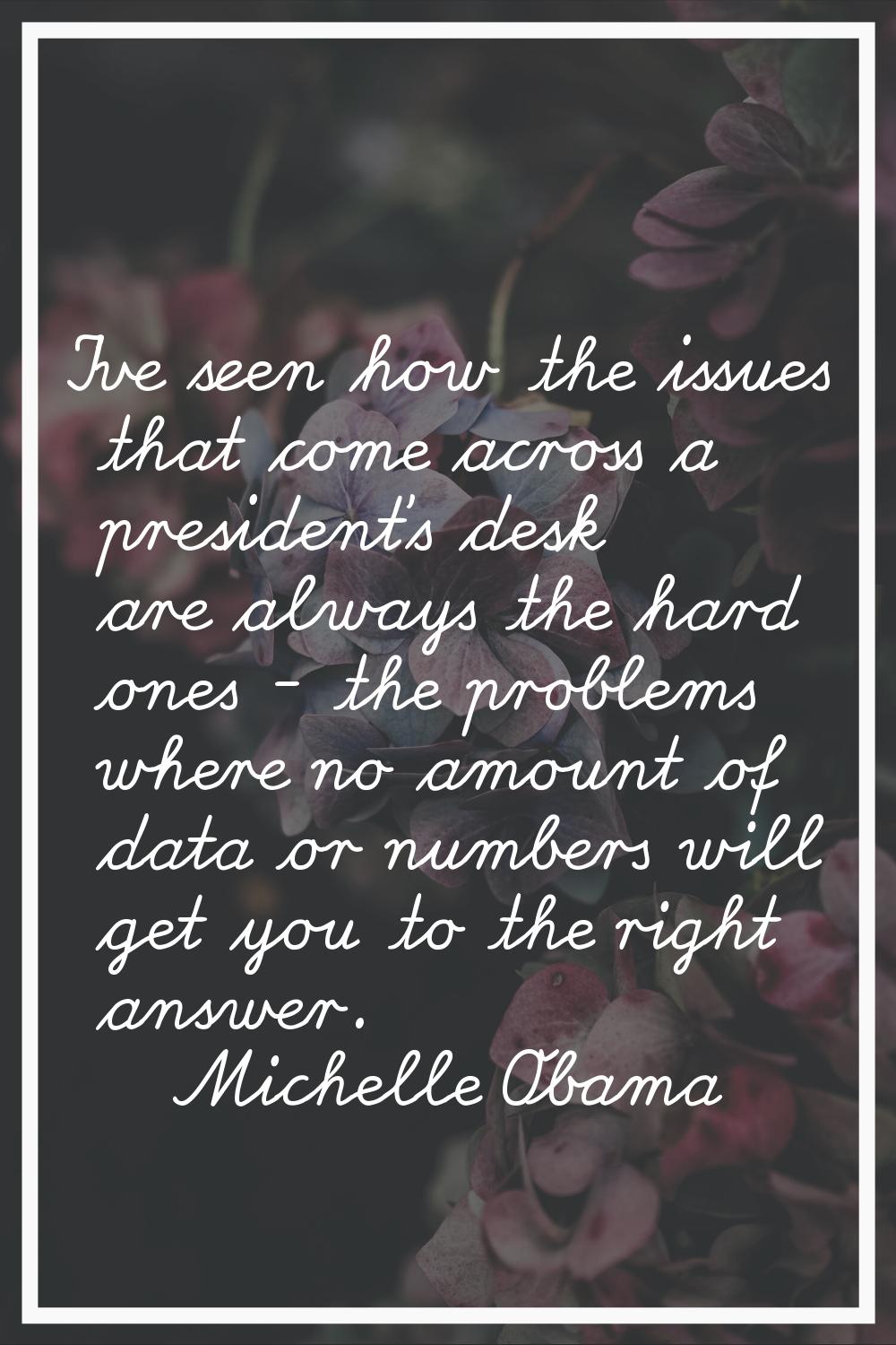 I've seen how the issues that come across a president's desk are always the hard ones - the problem