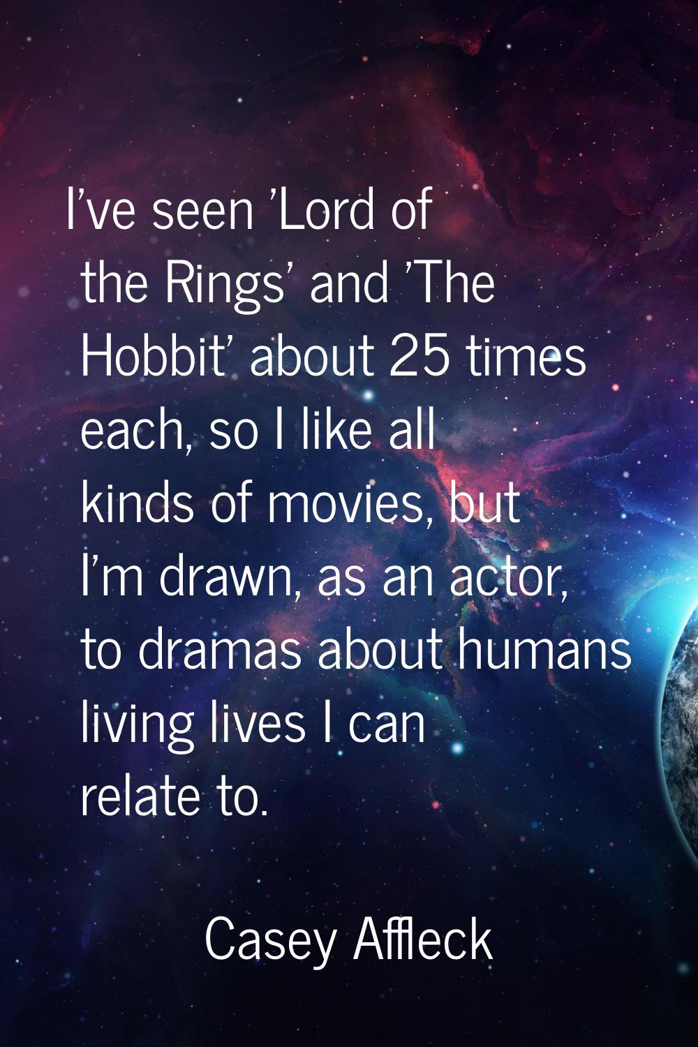 I've seen 'Lord of the Rings' and 'The Hobbit' about 25 times each, so I like all kinds of movies, 