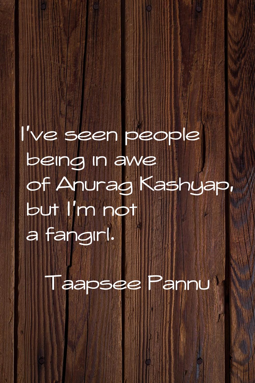 I've seen people being in awe of Anurag Kashyap, but I'm not a fangirl.