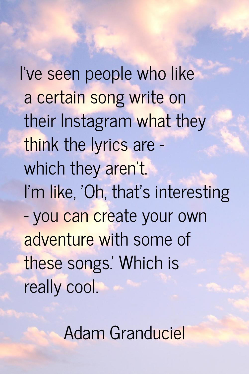 I've seen people who like a certain song write on their Instagram what they think the lyrics are - 