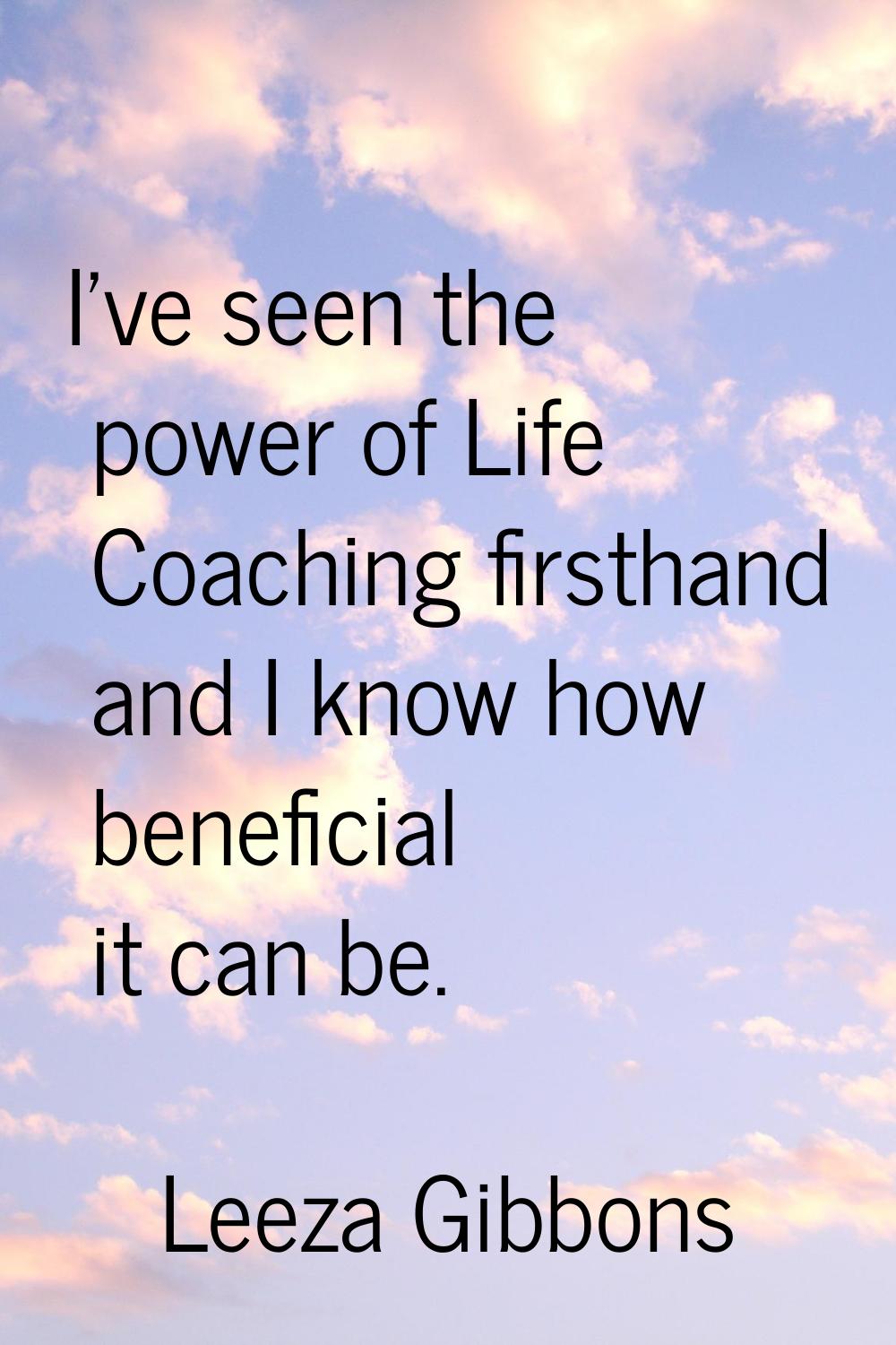 I've seen the power of Life Coaching firsthand and I know how beneficial it can be.